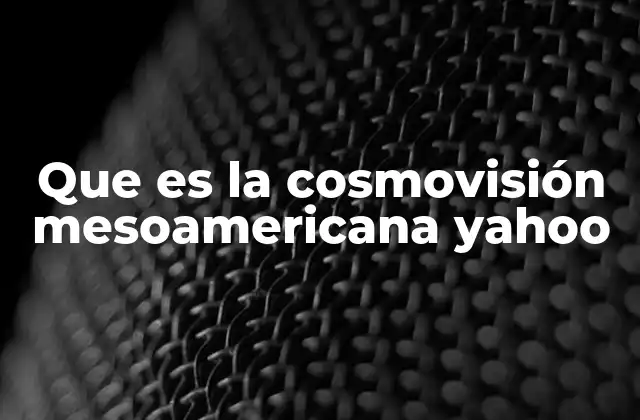 Que es la Cosmovisión Mesoamericana Yahoo
