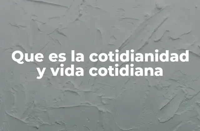 Que es la Cotidianidad y Vida Cotidiana