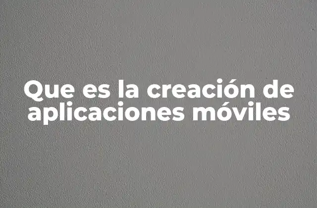 Que es la Creación de Aplicaciones Móviles