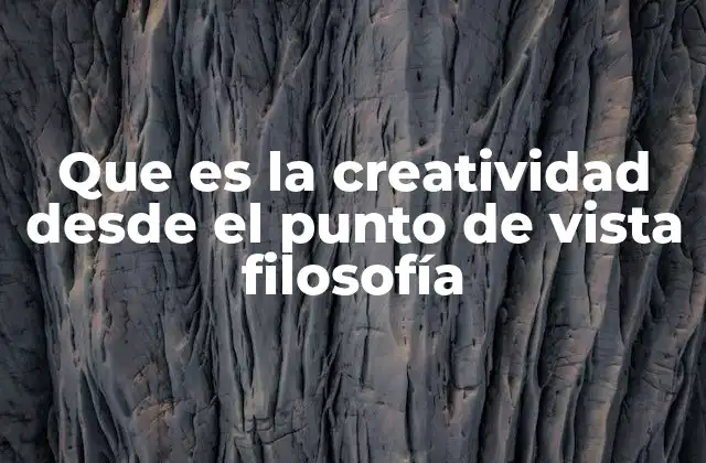 Que es la Creatividad desde el Punto de Vista Filosofía