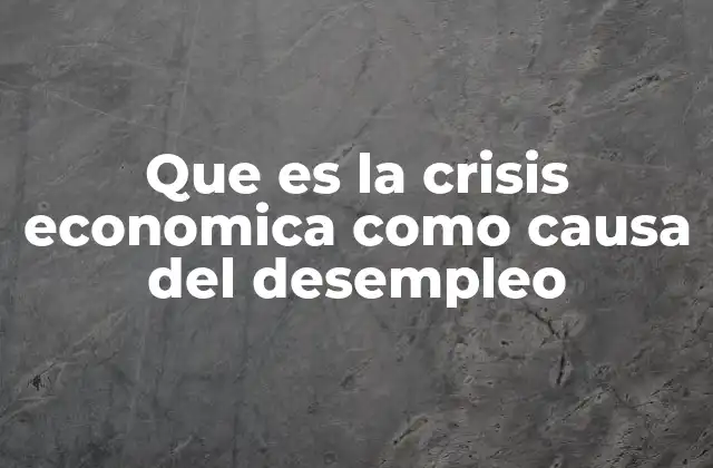 Que es la Crisis Economica como Causa Del Desempleo