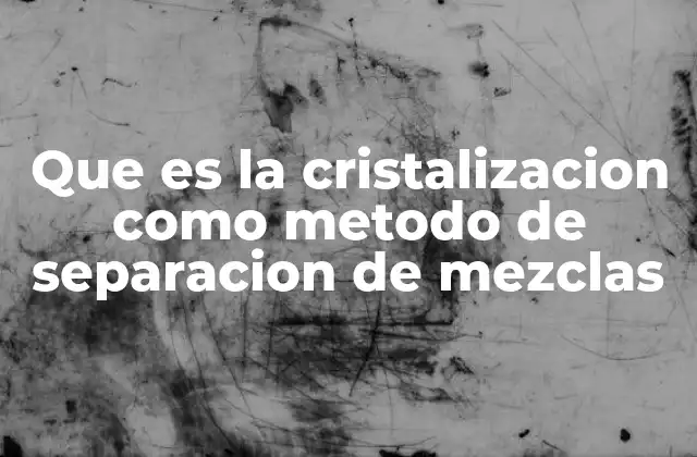 Que es la Cristalizacion como Metodo de Separacion de Mezclas