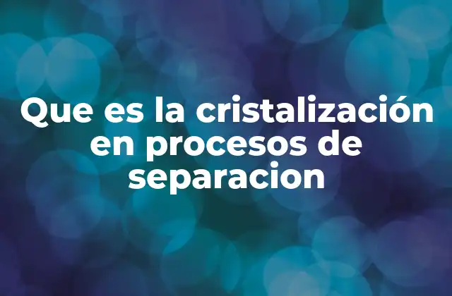 Que es la Cristalización en Procesos de Separacion