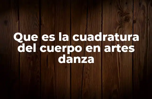 Que es la Cuadratura Del Cuerpo en Artes Danza