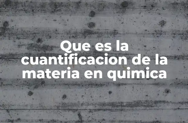 Que es la Cuantificacion de la Materia en Quimica