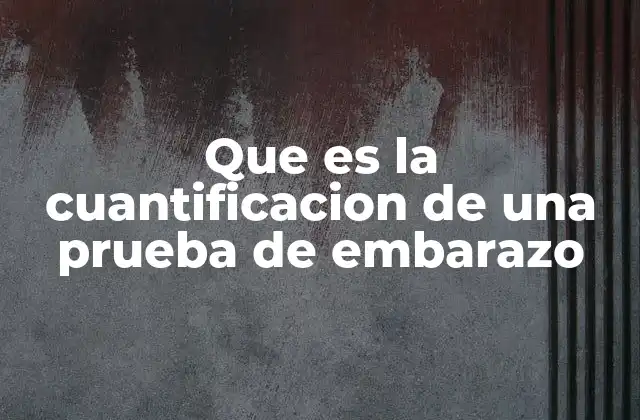 Que es la Cuantificacion de una Prueba de Embarazo