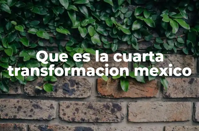 Que es la Cuarta Transformacion Mexico