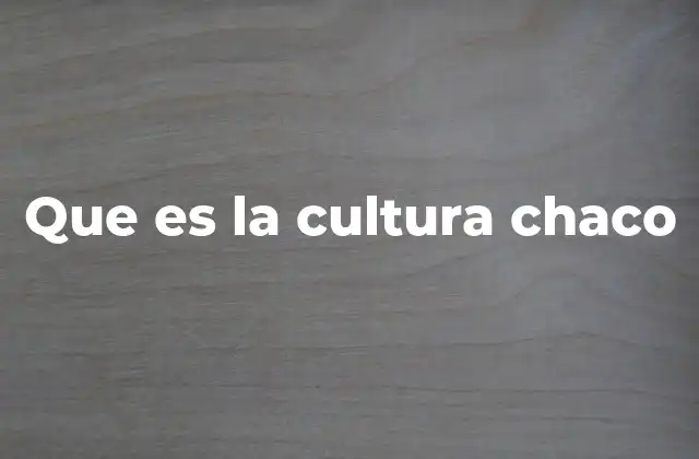 Que es la Cultura Chaco