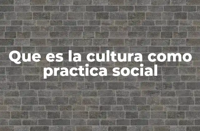 Que es la Cultura como Practica Social