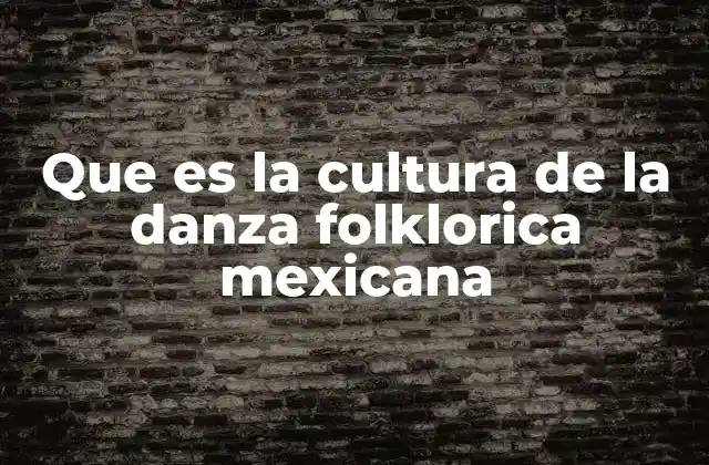 Que es la Cultura de la Danza Folklorica Mexicana