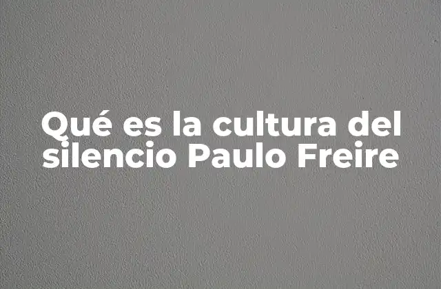 Qué es la Cultura Del Silencio Paulo Freire