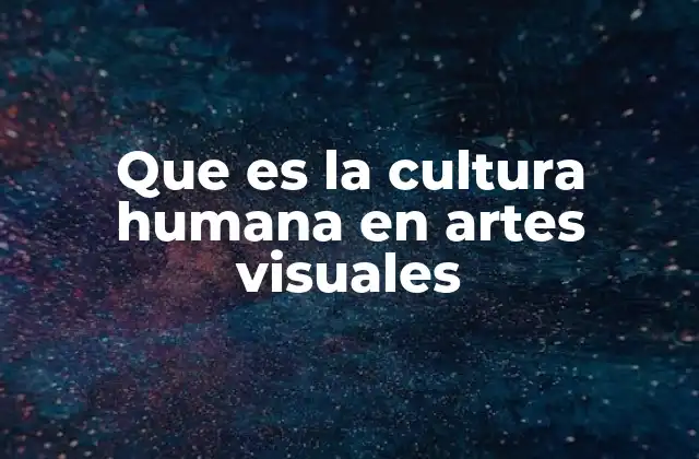 Que es la Cultura Humana en Artes Visuales