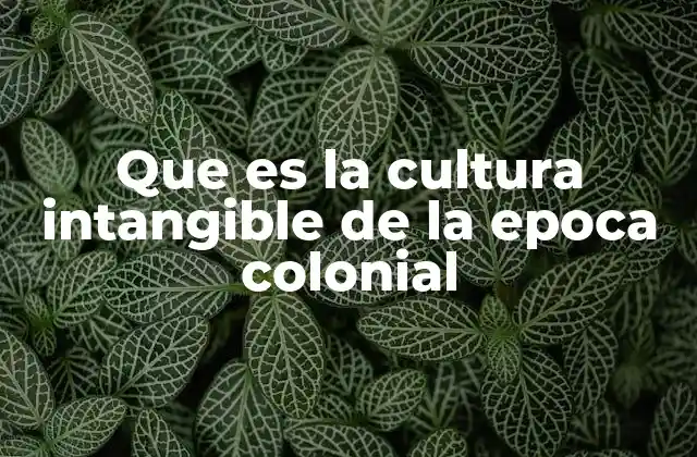 Que es la Cultura Intangible de la Epoca Colonial