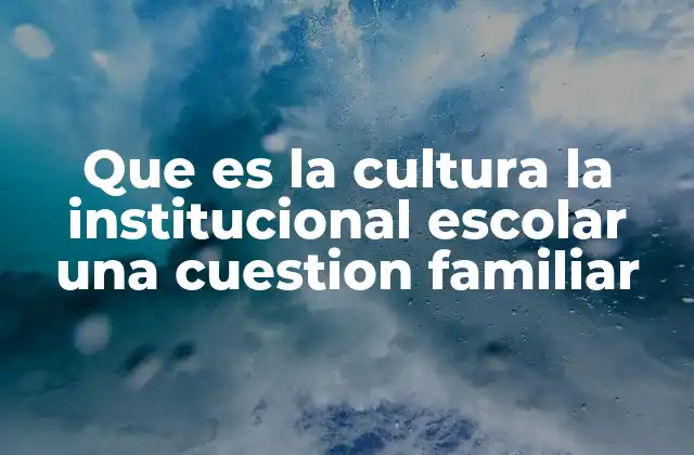 Que es la Cultura la Institucional Escolar una Cuestion Familiar