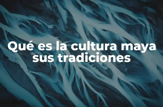 Qué es la Cultura Maya Sus Tradiciones