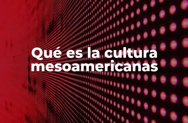 Qué es la Cultura Mesoamericanas