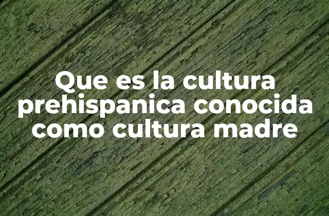 Que es la Cultura Prehispanica Conocida como Cultura Madre