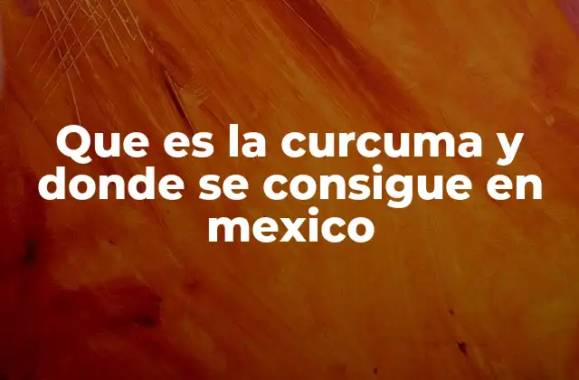 Que es la Curcuma y Donde Se Consigue en Mexico