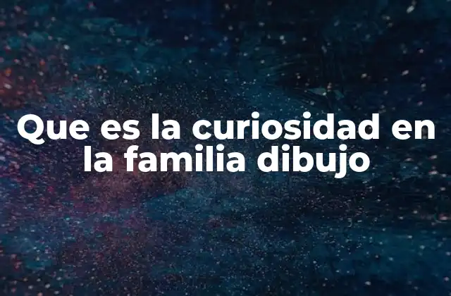 Que es la Curiosidad en la Familia Dibujo