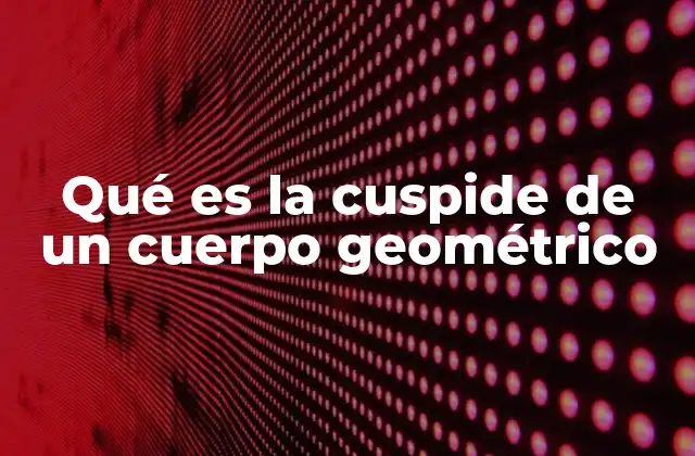 Qué es la Cuspide de un Cuerpo Geométrico