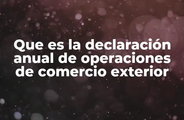 Que es la Declaración Anual de Operaciones de Comercio Exterior