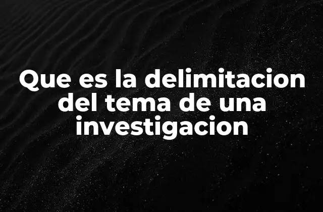 Que es la Delimitacion Del Tema de una Investigacion