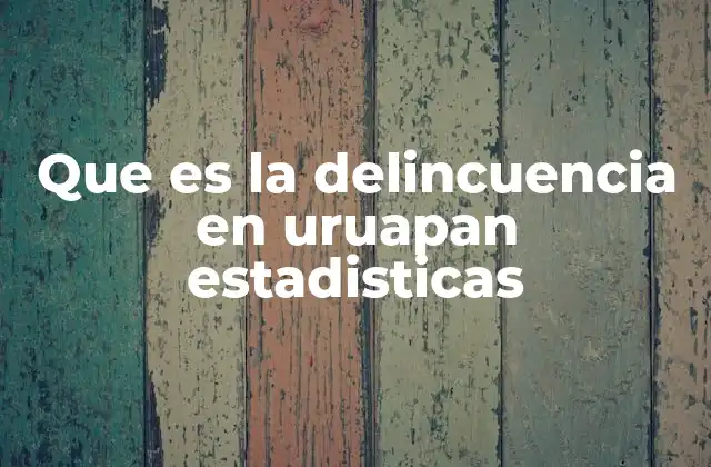 Que es la Delincuencia en Uruapan Estadisticas