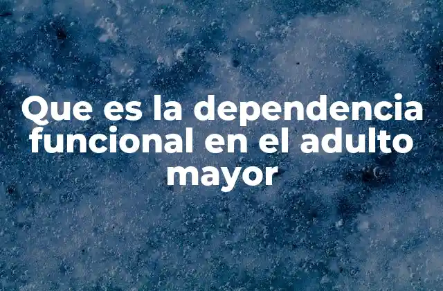 Que es la Dependencia Funcional en el Adulto Mayor