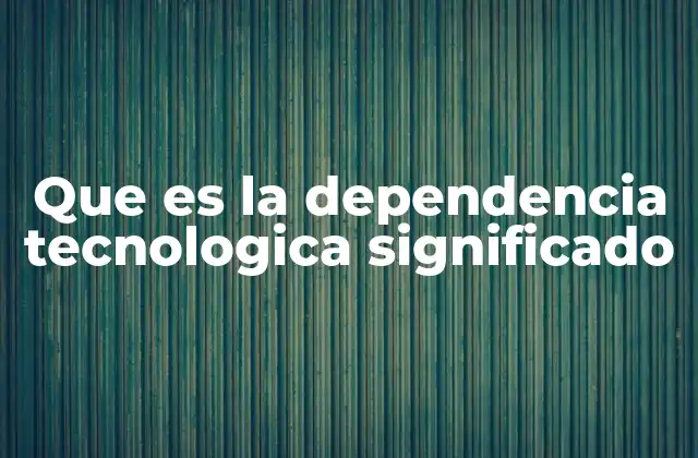 Que es la Dependencia Tecnologica Significado