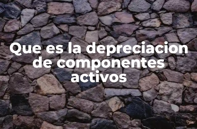 Que es la Depreciacion de Componentes Activos