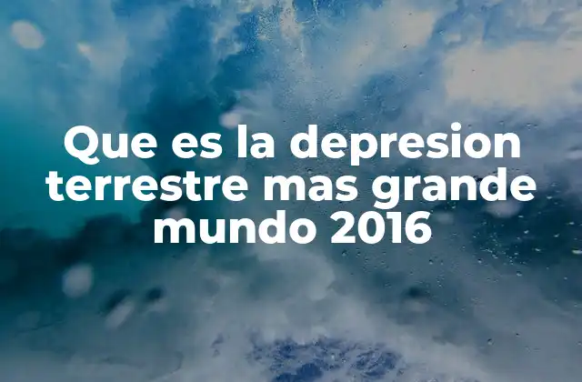 Que es la Depresion Terrestre mas Grande Mundo 2016