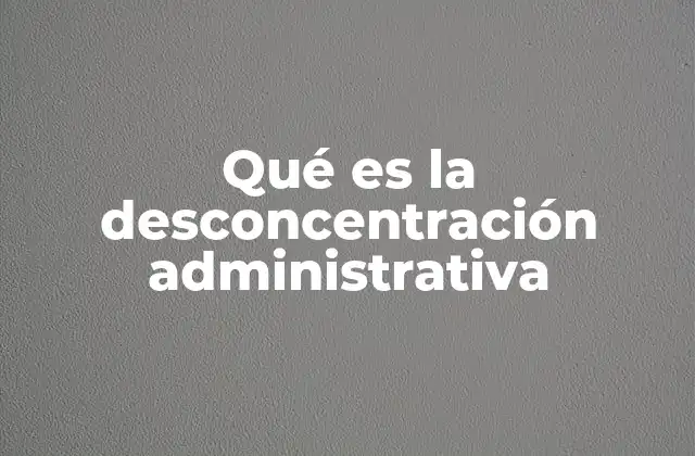 Qué es la Desconcentración Administrativa