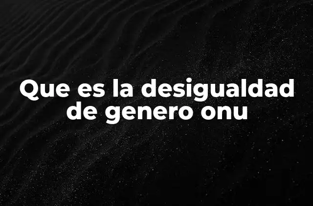 Que es la Desigualdad de Genero Onu