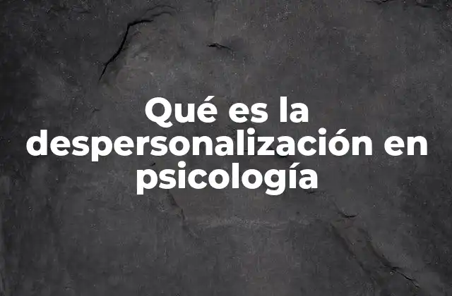 Qué es la Despersonalización en Psicología