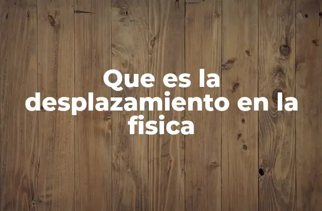 Que es la Desplazamiento en la Fisica