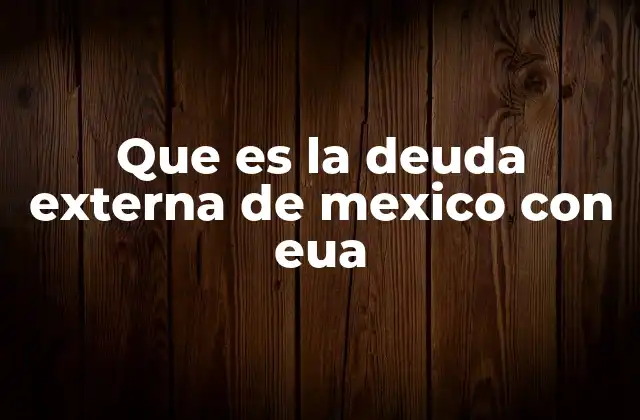 Que es la Deuda Externa de Mexico con Eua