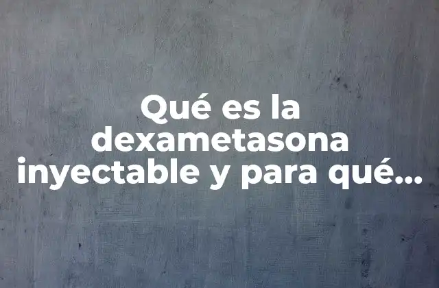 Qué es la Dexametasona Inyectable y para Qué Sirve