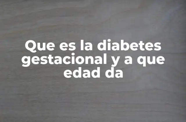 Que es la Diabetes Gestacional y a que Edad Da