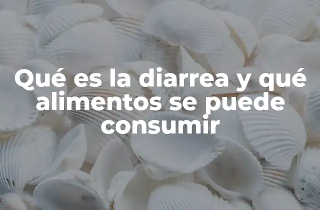 Qué es la Diarrea y Qué Alimentos Se Puede Consumir