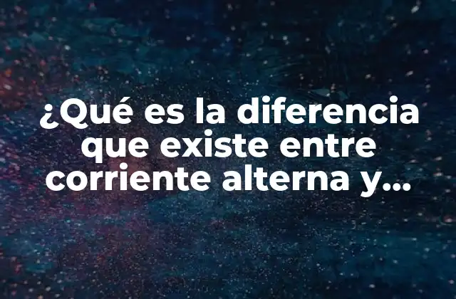 ¿qué es la Diferencia que Existe entre Corriente Alterna y Directa?