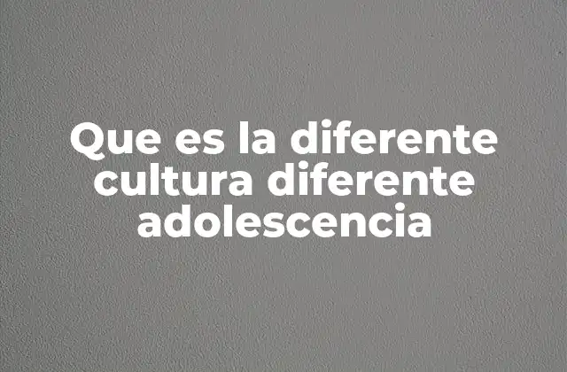 Que es la Diferente Cultura Diferente Adolescencia