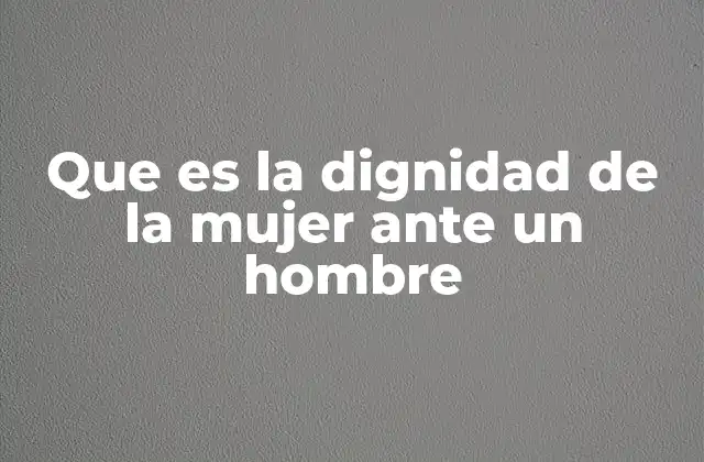 Que es la Dignidad de la Mujer ante un Hombre