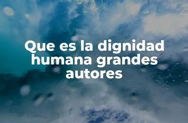 Que es la Dignidad Humana Grandes Autores