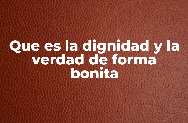 Que es la Dignidad y la Verdad de Forma Bonita