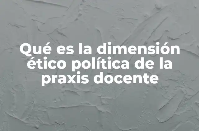 Qué es la Dimensión Ético Política de la Praxis Docente