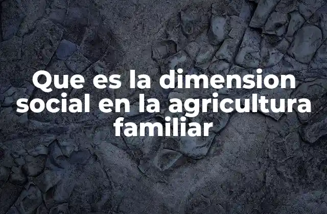 Que es la Dimension Social en la Agricultura Familiar