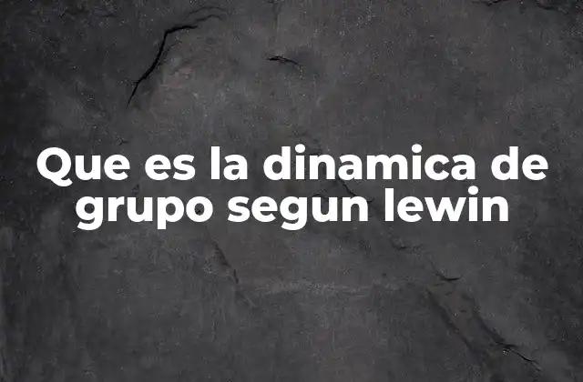 Que es la Dinamica de Grupo Segun Lewin