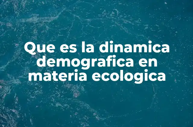 Que es la Dinamica Demografica en Materia Ecologica