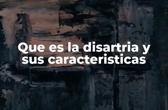 Que es la Disartria y Sus Caracteristicas