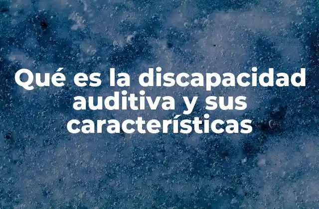 Qué es la Discapacidad Auditiva y Sus Características